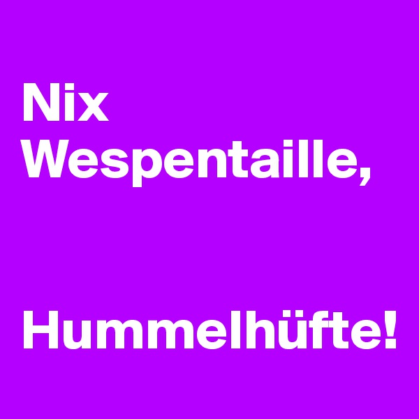
Nix Wespentaille,


Hummelhüfte!