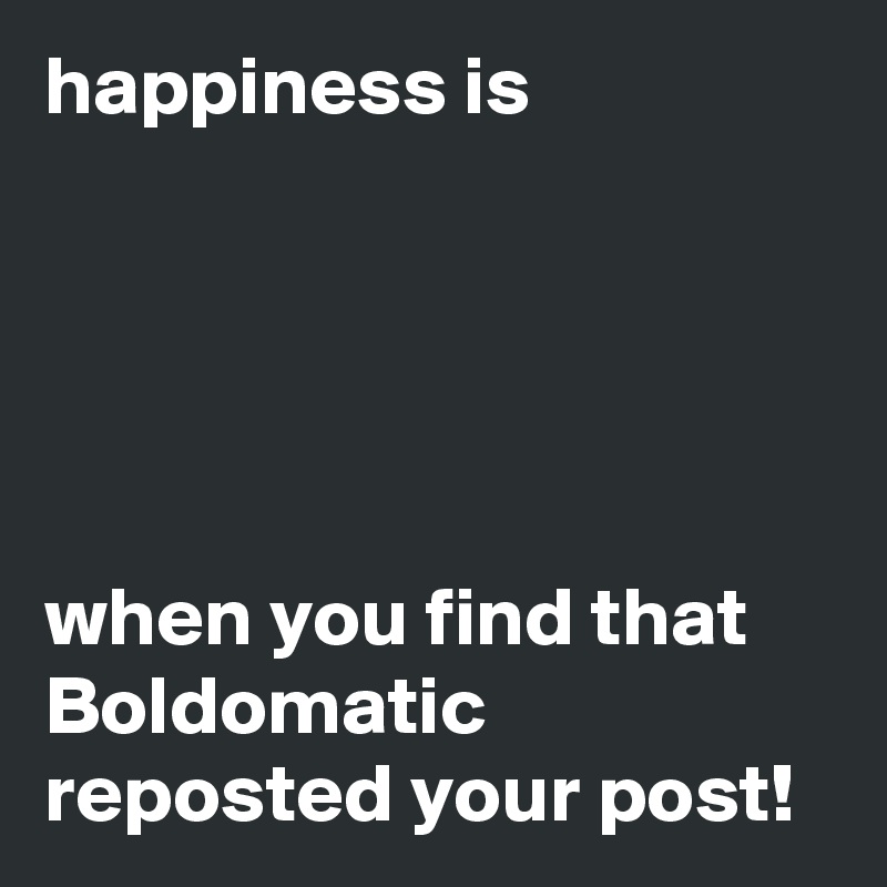 happiness is





when you find that Boldomatic reposted your post!