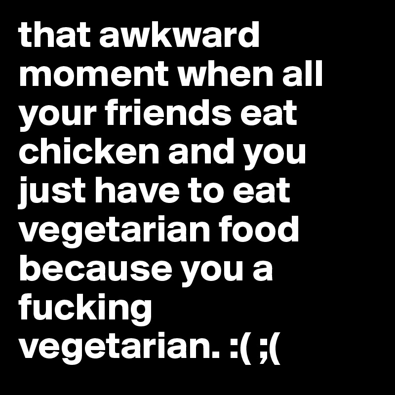 that awkward moment when all your friends eat chicken and you just have to eat vegetarian food because you a fucking vegetarian. :( ;( 
