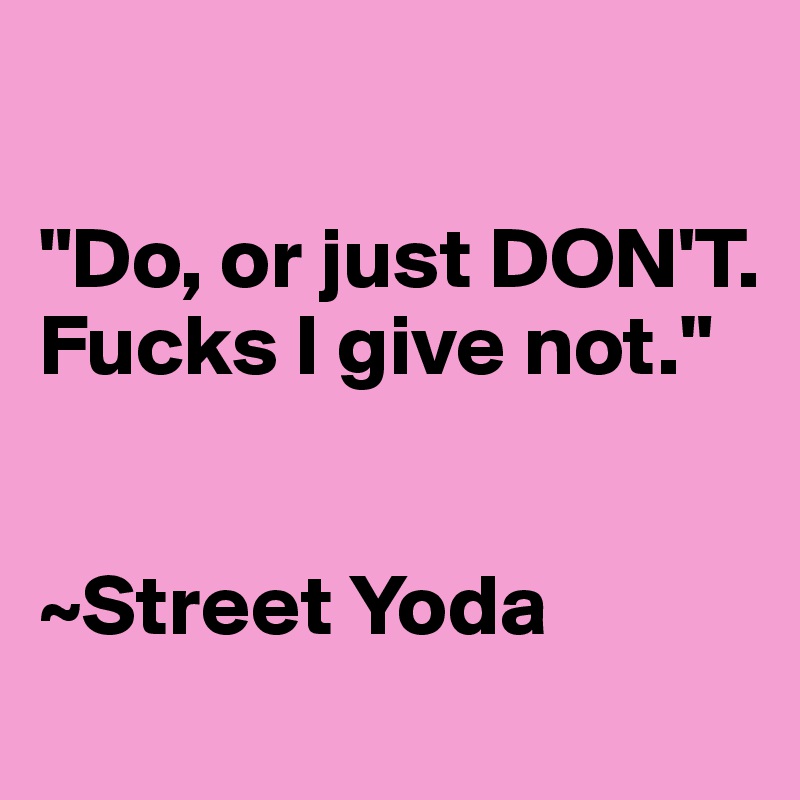 

"Do, or just DON'T. Fucks I give not."


~Street Yoda
