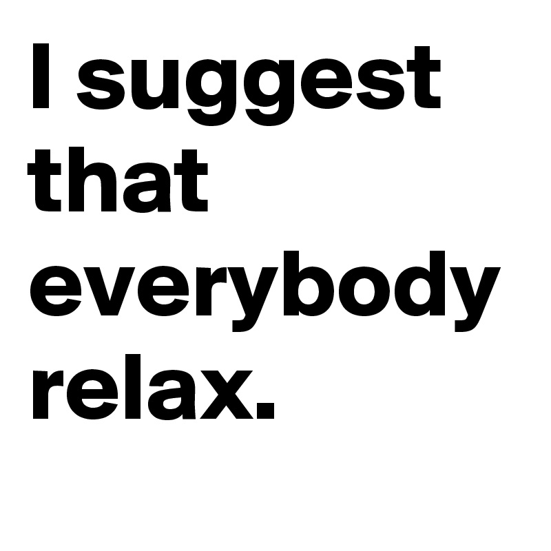 I suggest that everybody relax.