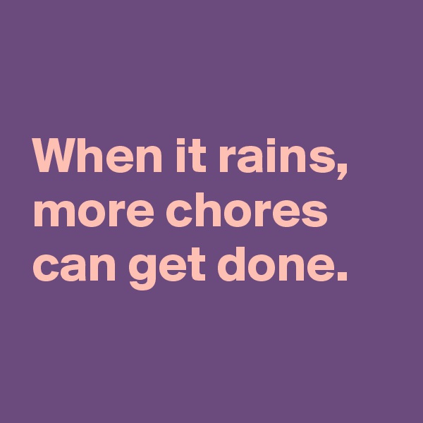 

 When it rains,
 more chores
 can get done.

