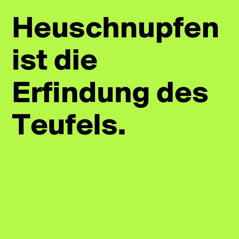 Heuschnupfen ist die Erfindung des Teufels.