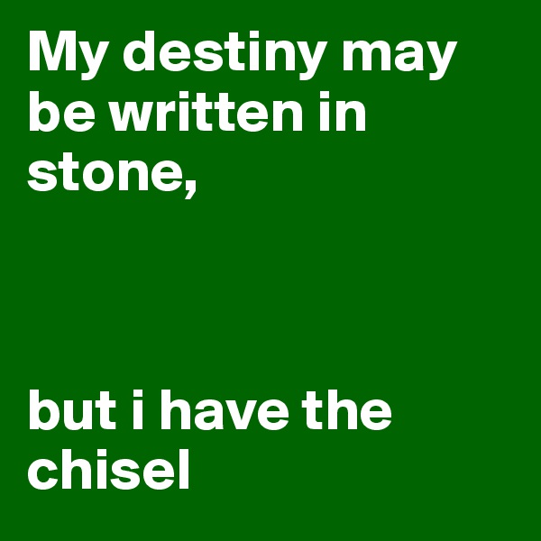My destiny may be written in stone,



but i have the chisel