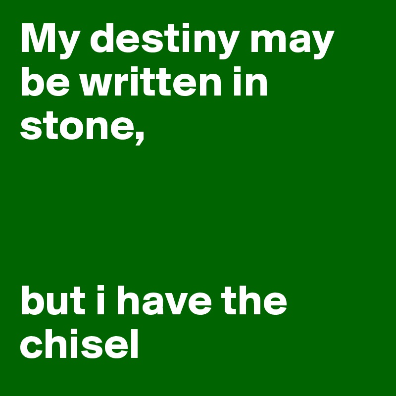 My destiny may be written in stone,



but i have the chisel
