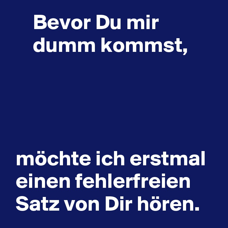      Bevor Du mir 
     dumm kommst,




 möchte ich erstmal   einen fehlerfreien       Satz von Dir hören.