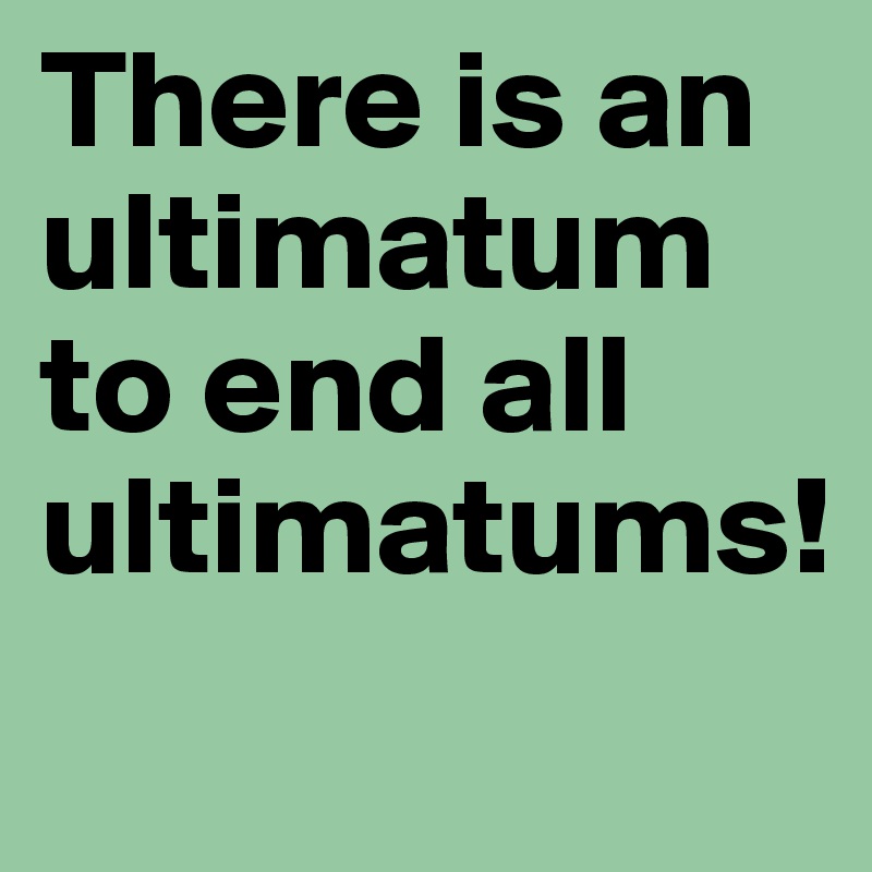 There is an ultimatum to end all ultimatums!
