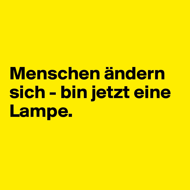 


Menschen ändern sich - bin jetzt eine Lampe.


