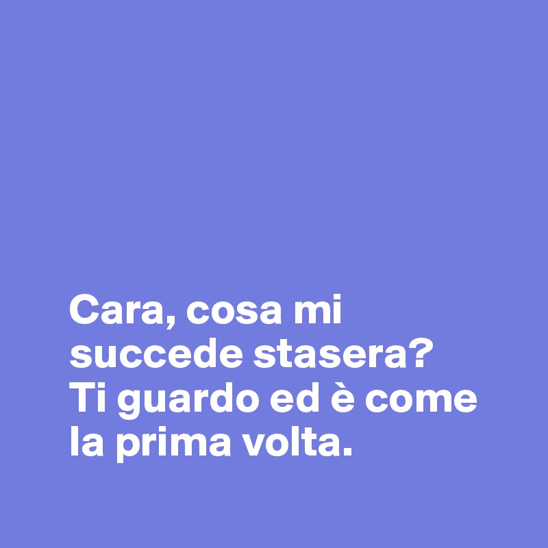    



                                        

     Cara, cosa mi    
     succede stasera?
     Ti guardo ed è come    
     la prima volta. 
