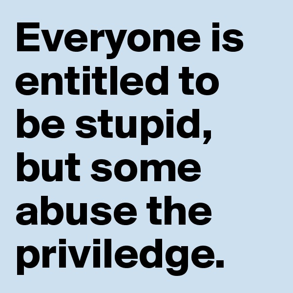 Everyone is entitled to be stupid, but some abuse the priviledge.