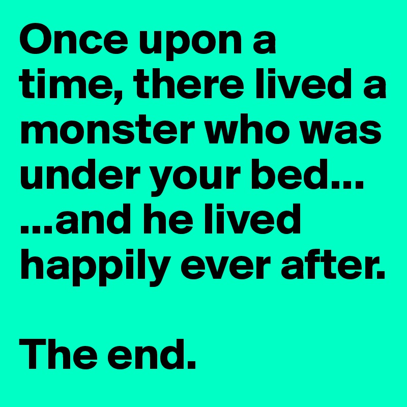 Once upon a time, there lived a monster who was under your bed...
...and he lived happily ever after. 

The end. 