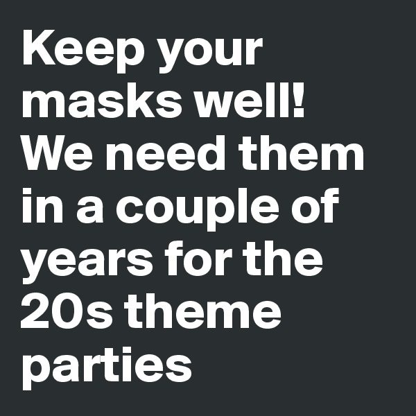 Keep your masks well! 
We need them in a couple of years for the 20s theme parties