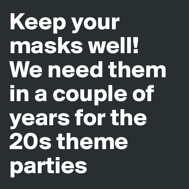 Keep your masks well! 
We need them in a couple of years for the 20s theme parties