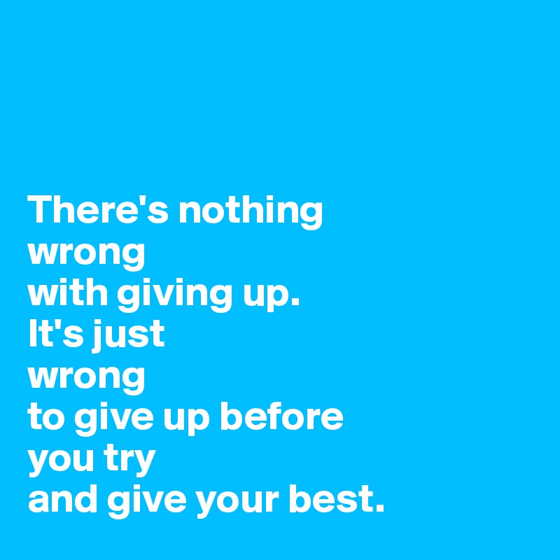 



There's nothing 
wrong
with giving up. 
It's just
wrong 
to give up before
you try 
and give your best.