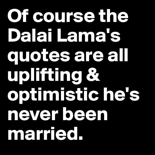 Of course the Dalai Lama's quotes are all uplifting & optimistic he's never been married.