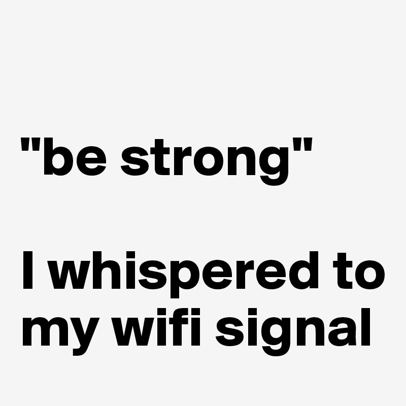 

"be strong" 

I whispered to my wifi signal