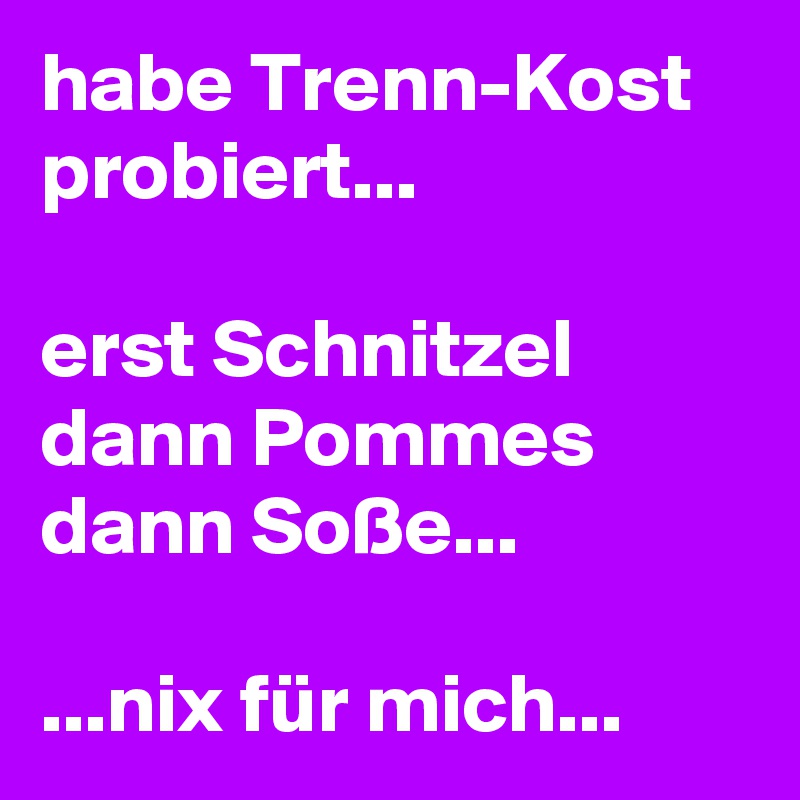 habe Trenn-Kost probiert...

erst Schnitzel dann Pommes dann Soße...

...nix für mich...