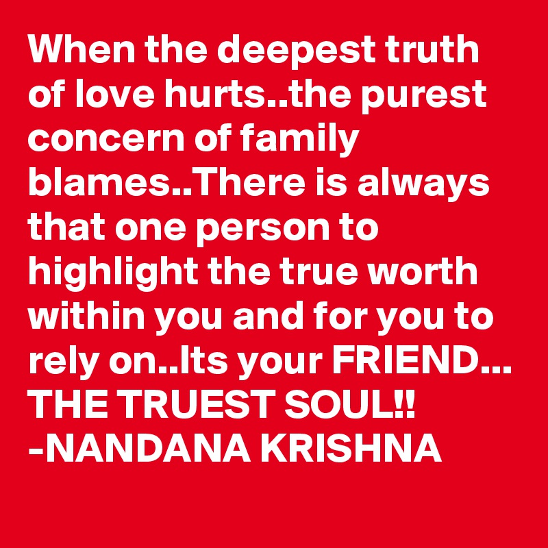 When the deepest truth of love hurts..the purest concern of family blames..There is always that one person to highlight the true worth within you and for you to rely on..Its your FRIEND...
THE TRUEST SOUL!!
-NANDANA KRISHNA