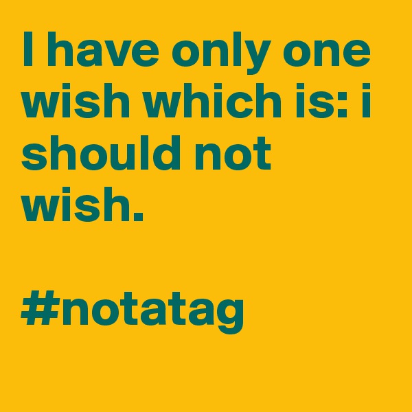 I have only one wish which is: i should not wish.

#notatag
