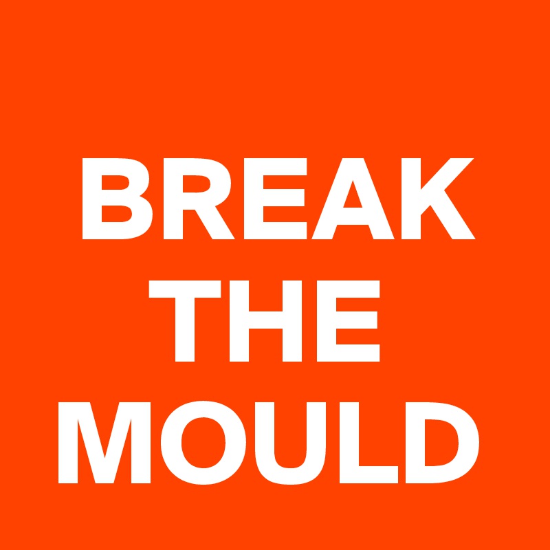 
  BREAK 
     THE  
 MOULD