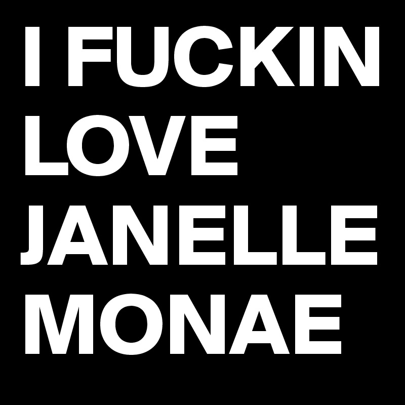 I FUCKIN LOVE JANELLE MONAE 