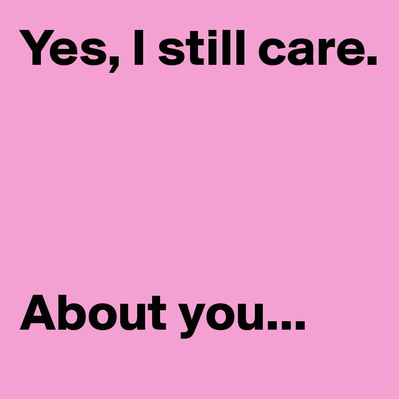 Yes, I still care.




About you...