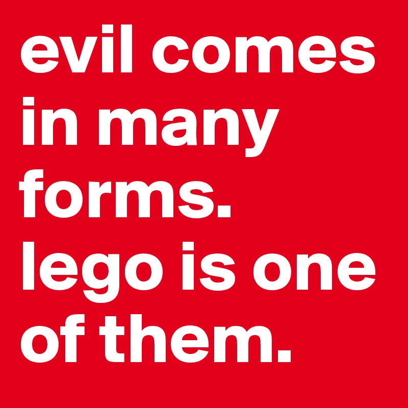 evil comes in many forms. lego is one of them.