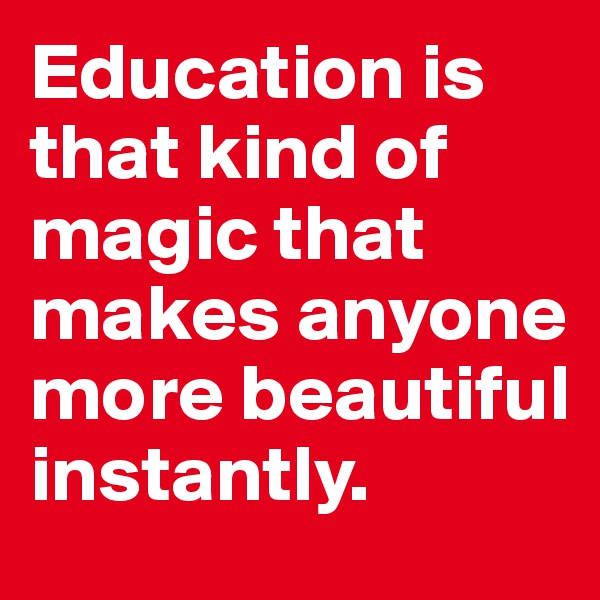 Education is that kind of magic that makes anyone more beautiful instantly.