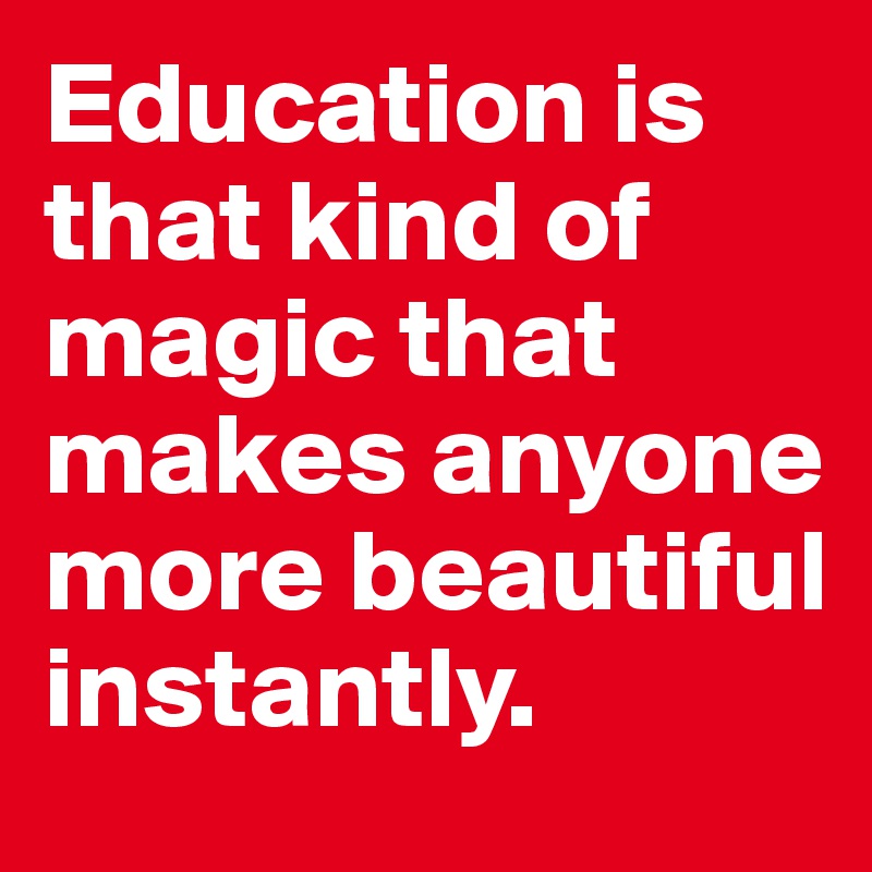 Education is that kind of magic that makes anyone more beautiful instantly.