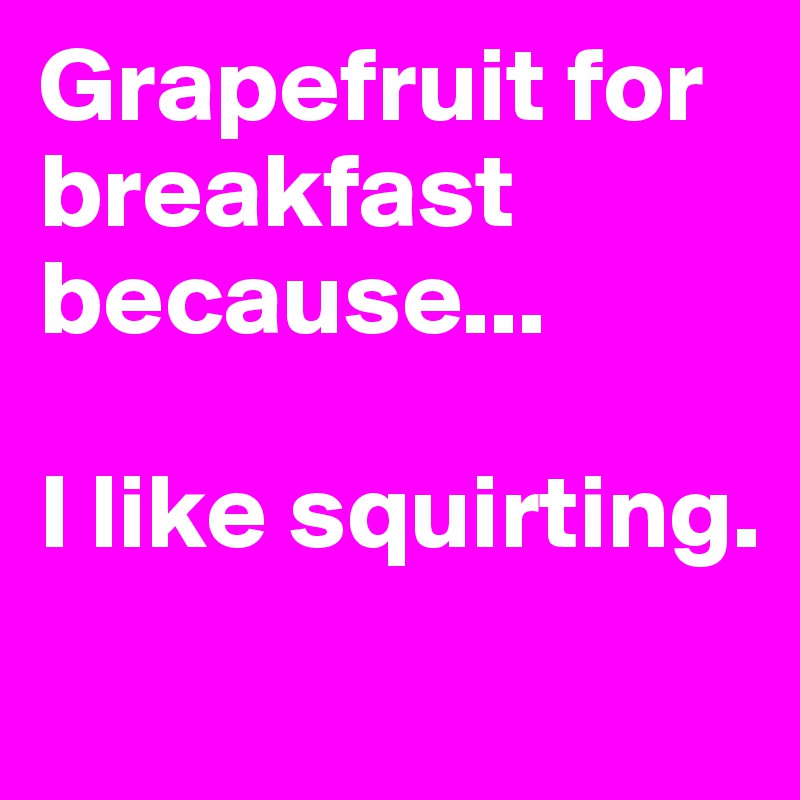 Grapefruit for breakfast because...

I like squirting.
