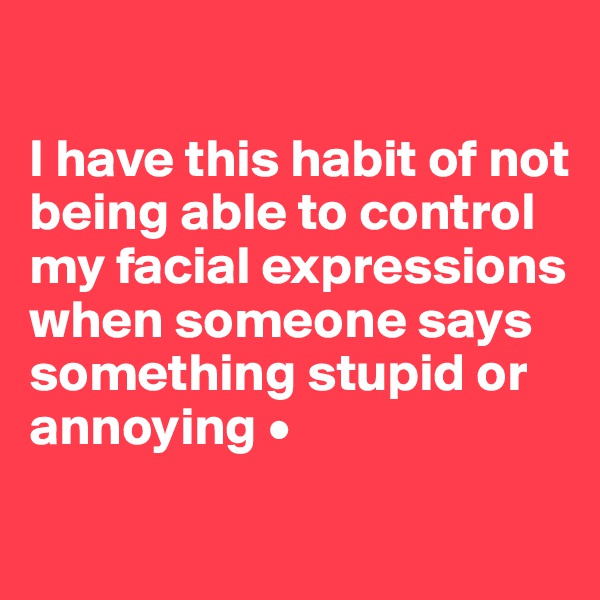 

I have this habit of not being able to control my facial expressions when someone says something stupid or annoying •
