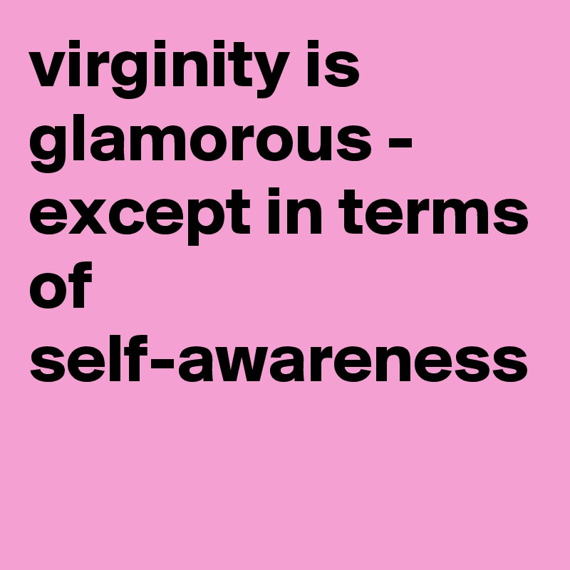 virginity is glamorous - except in terms of self-awareness 
