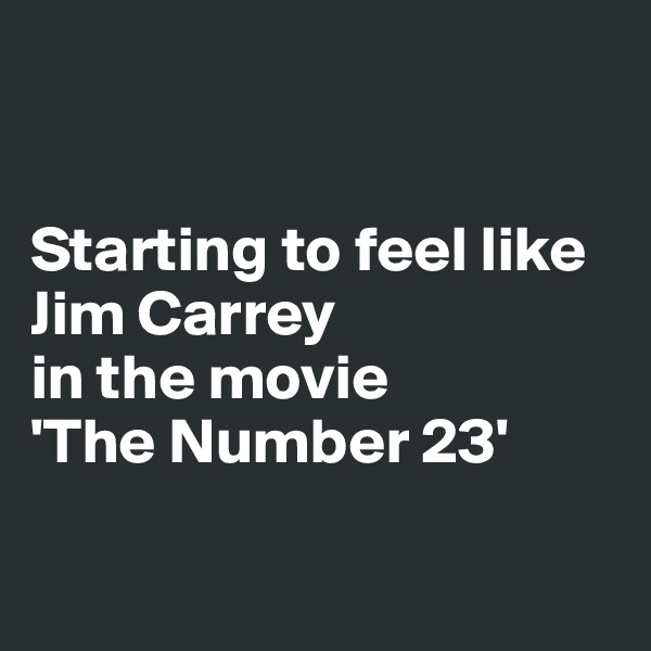 


Starting to feel like Jim Carrey
in the movie
'The Number 23'


