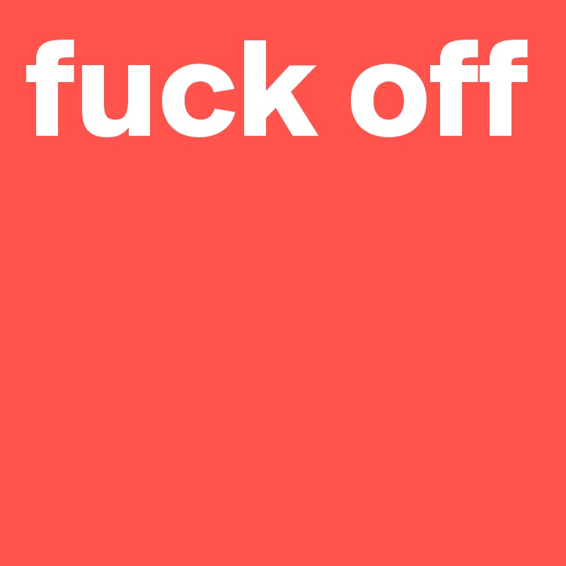 fuck off