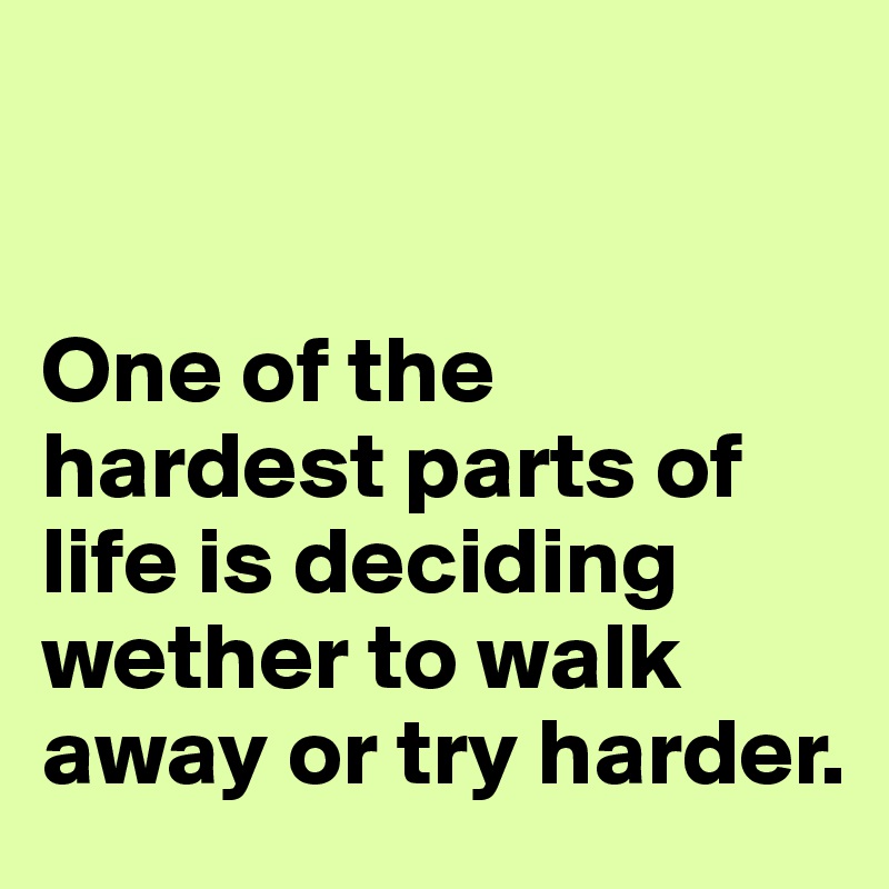 


One of the hardest parts of life is deciding wether to walk away or try harder. 