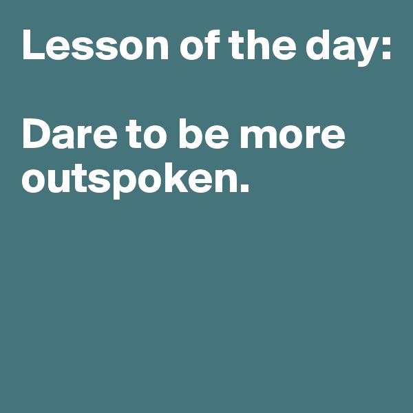 Lesson of the day:

Dare to be more outspoken. 



