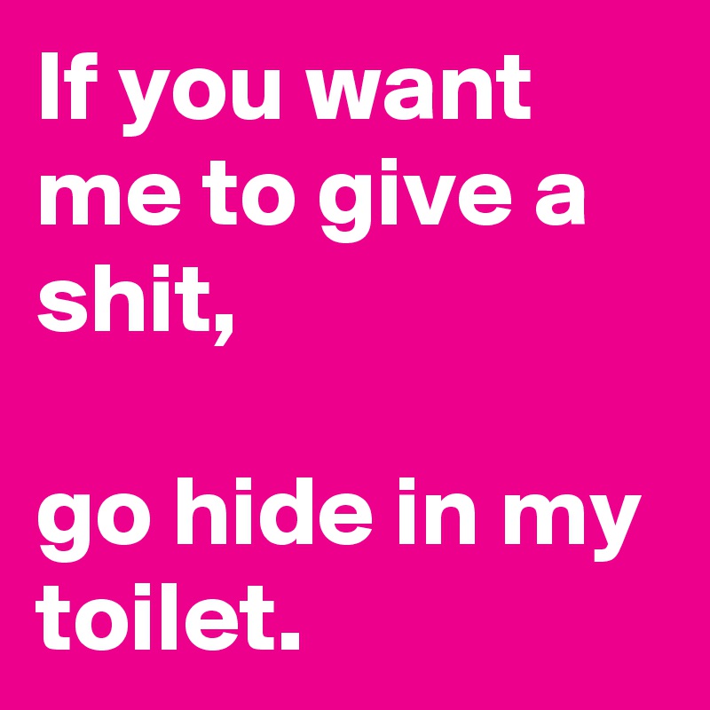 If you want me to give a shit, go hide in my toilet. - Post by Bartjan ...