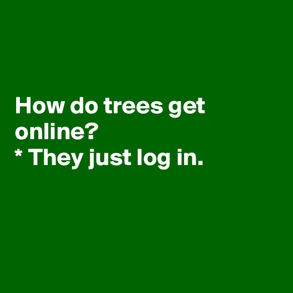 


How do trees get online?
* They just log in.



