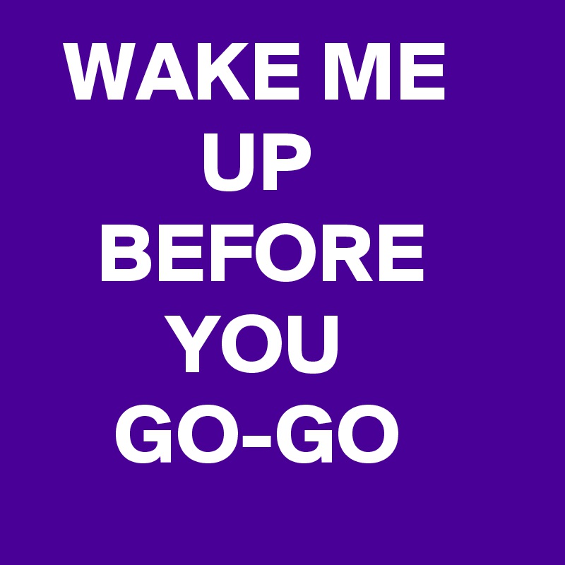   WAKE ME 
          UP            
    BEFORE
        YOU
     GO-GO