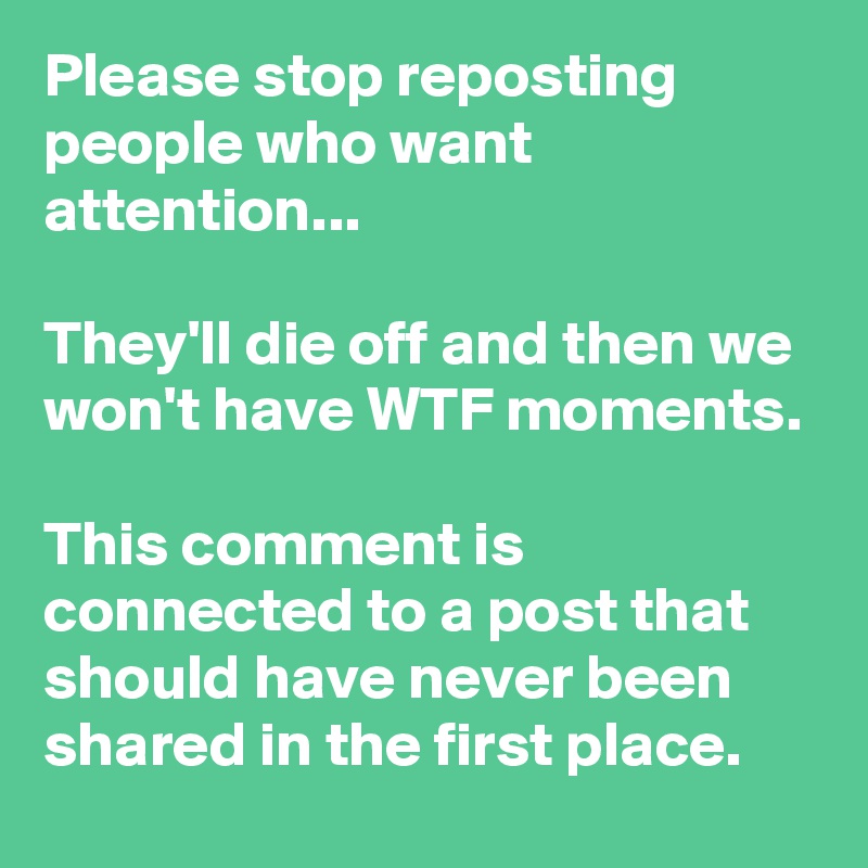Please stop reposting people who want attention...

They'll die off and then we won't have WTF moments.
 
This comment is connected to a post that should have never been shared in the first place. 
