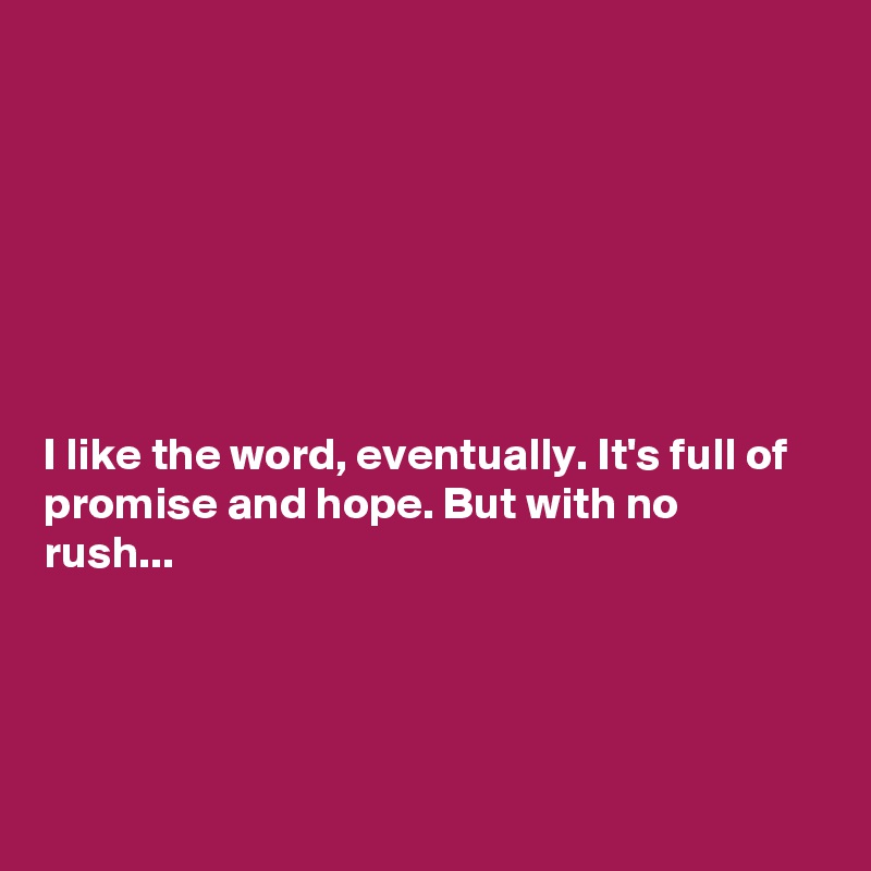 







I like the word, eventually. It's full of promise and hope. But with no rush...




