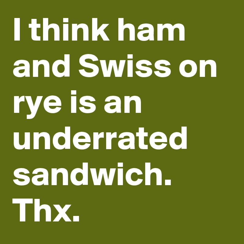 I think ham and Swiss on rye is an underrated sandwich. Thx.