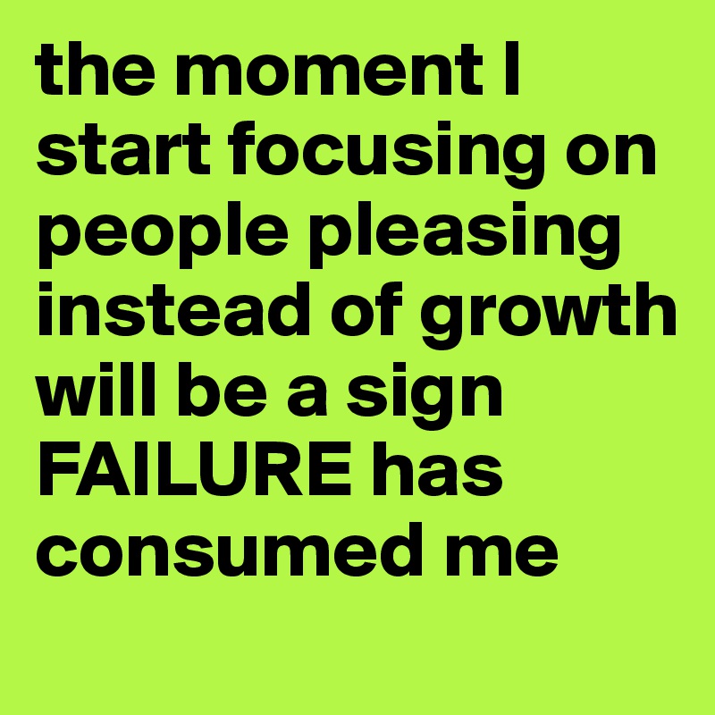 the moment I start focusing on people pleasing instead of growth will be a sign FAILURE has consumed me 