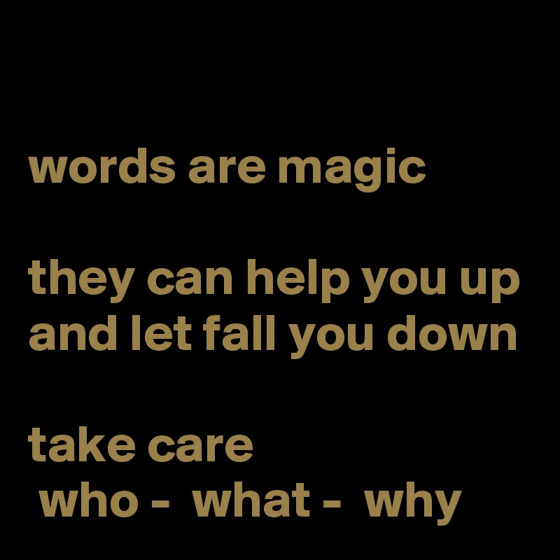 

words are magic 

they can help you up and let fall you down

take care
 who -  what -  why  