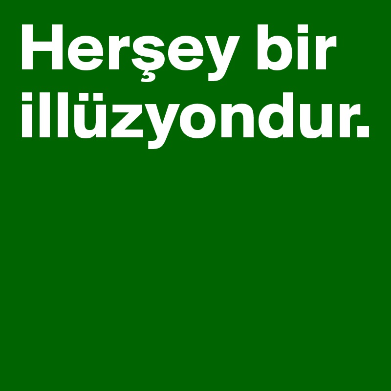 Hersey bir illüzyondur. 


