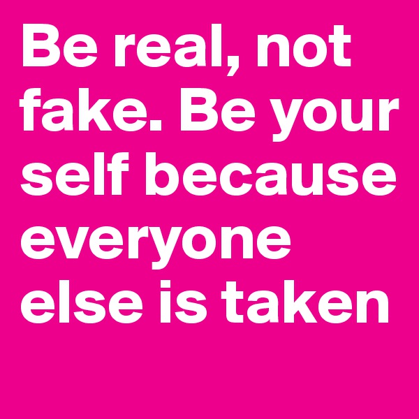 Be real, not fake. Be your self because everyone else is taken