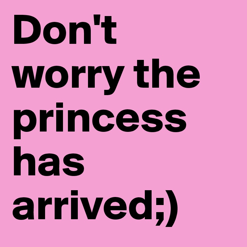 Don't worry the princess has arrived;)