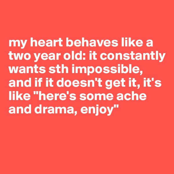 

my heart behaves like a two year old: it constantly wants sth impossible, and if it doesn't get it, it's like "here's some ache and drama, enjoy"



