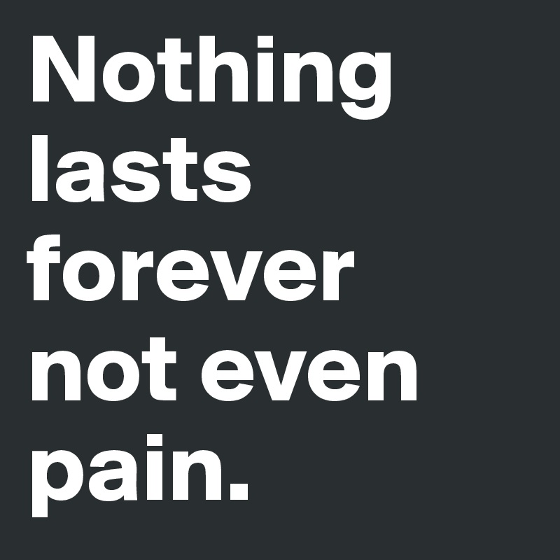 Nothing lasts forever
not even pain.