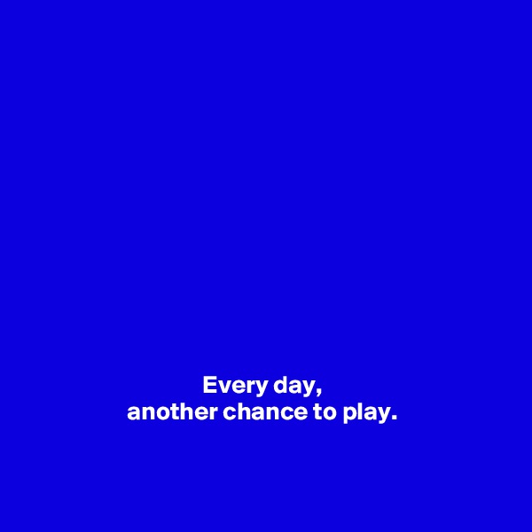 











Every day, 
another chance to play. 


